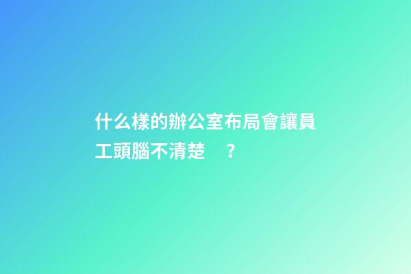 什么樣的辦公室布局會讓員工頭腦不清楚？